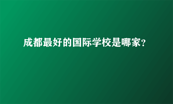 成都最好的国际学校是哪家？