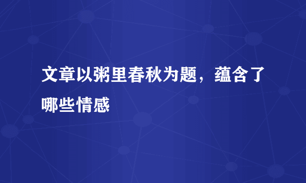 文章以粥里春秋为题，蕴含了哪些情感