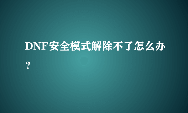 DNF安全模式解除不了怎么办？