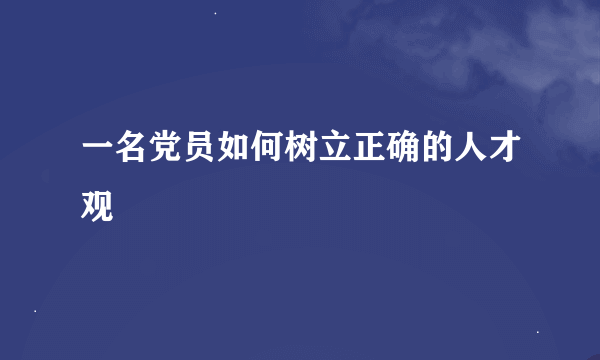 一名党员如何树立正确的人才观