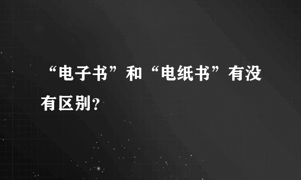 “电子书”和“电纸书”有没有区别？