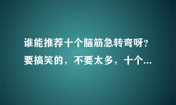 谁能推荐十个脑筋急转弯呀？要搞笑的，不要太多，十个就够，多了不给分。