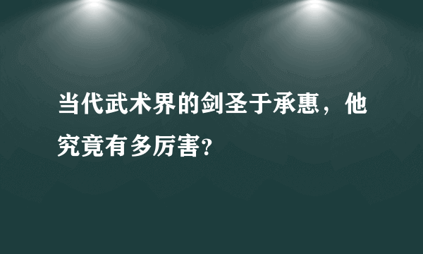 当代武术界的剑圣于承惠，他究竟有多厉害？