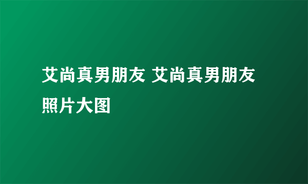 艾尚真男朋友 艾尚真男朋友照片大图