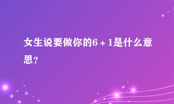 女生说要做你的6＋1是什么意思？