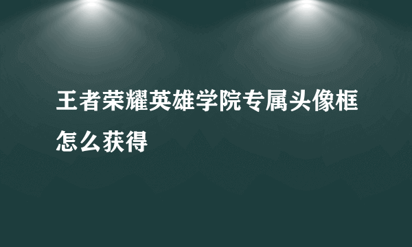 王者荣耀英雄学院专属头像框怎么获得