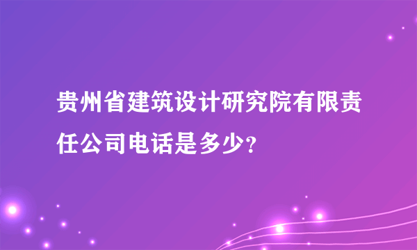 贵州省建筑设计研究院有限责任公司电话是多少？