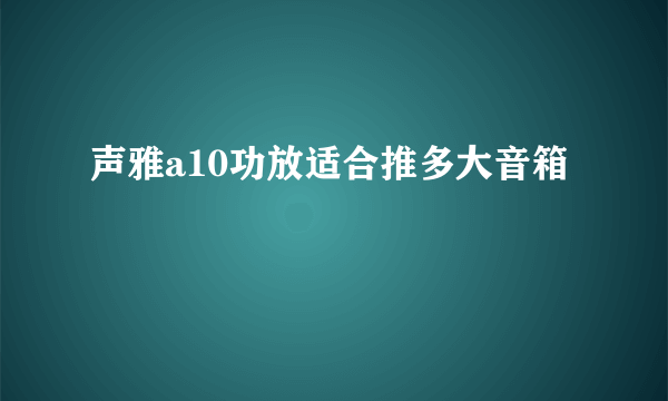 声雅a10功放适合推多大音箱