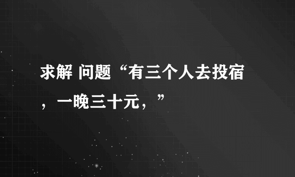 求解 问题“有三个人去投宿，一晚三十元，”