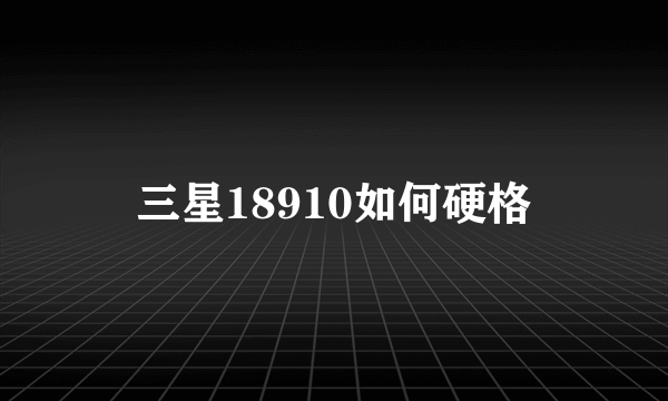 三星18910如何硬格