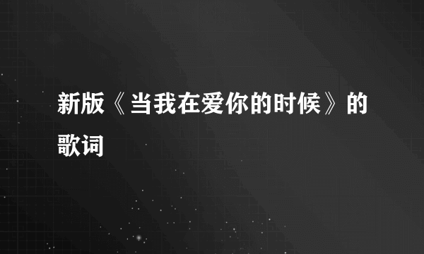 新版《当我在爱你的时候》的歌词