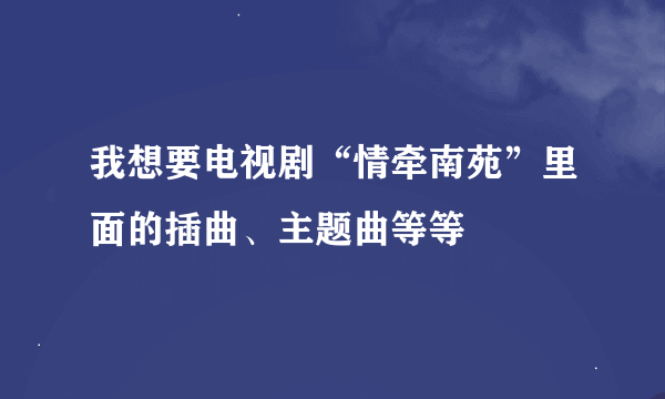 我想要电视剧“情牵南苑”里面的插曲、主题曲等等