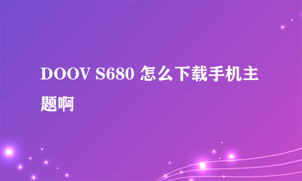 DOOV S680 怎么下载手机主题啊