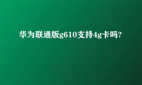 华为联通版g610支持4g卡吗?