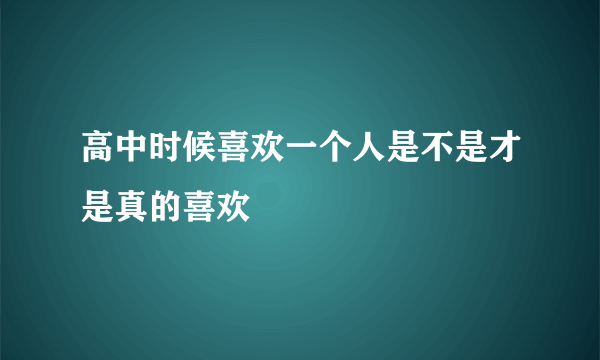 高中时候喜欢一个人是不是才是真的喜欢