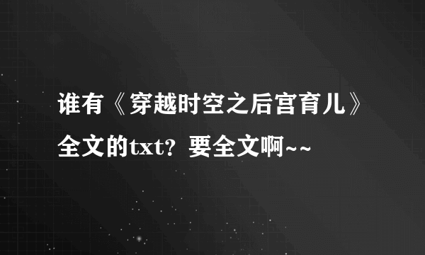 谁有《穿越时空之后宫育儿》全文的txt？要全文啊~~