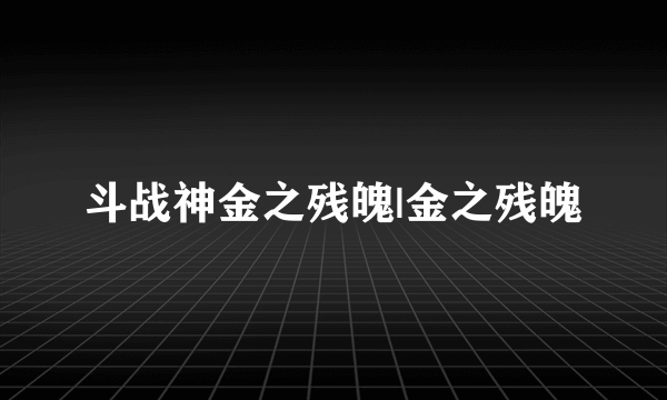 斗战神金之残魄|金之残魄