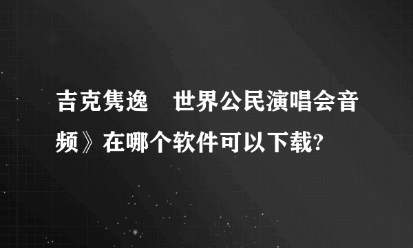 吉克隽逸巜世界公民演唱会音频》在哪个软件可以下载?