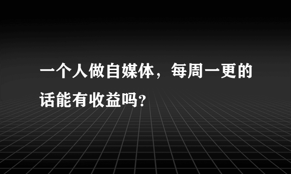 一个人做自媒体，每周一更的话能有收益吗？