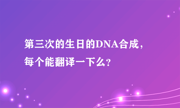 第三次的生日的DNA合成，每个能翻译一下么？