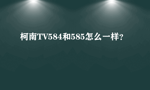 柯南TV584和585怎么一样？