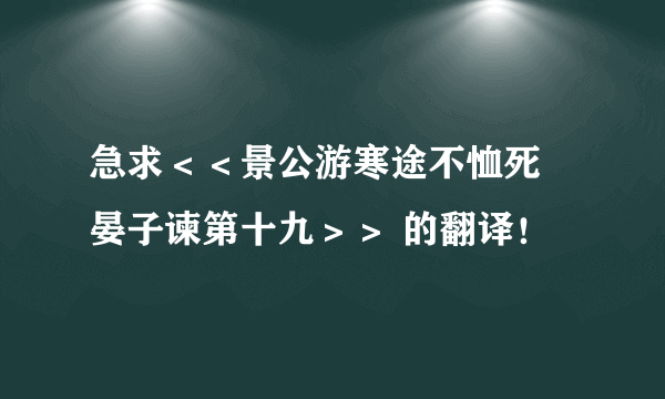 急求＜＜景公游寒途不恤死胔晏子谏第十九＞＞ 的翻译！