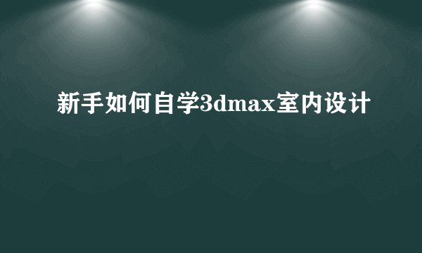 新手如何自学3dmax室内设计