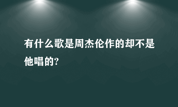 有什么歌是周杰伦作的却不是他唱的?