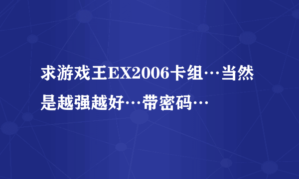 求游戏王EX2006卡组…当然是越强越好…带密码…