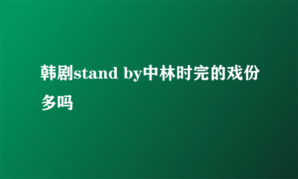 韩剧stand by中林时完的戏份多吗