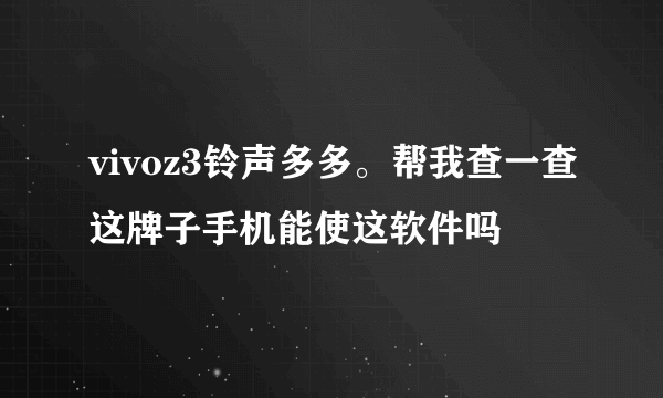 vivoz3铃声多多。帮我查一查这牌子手机能使这软件吗