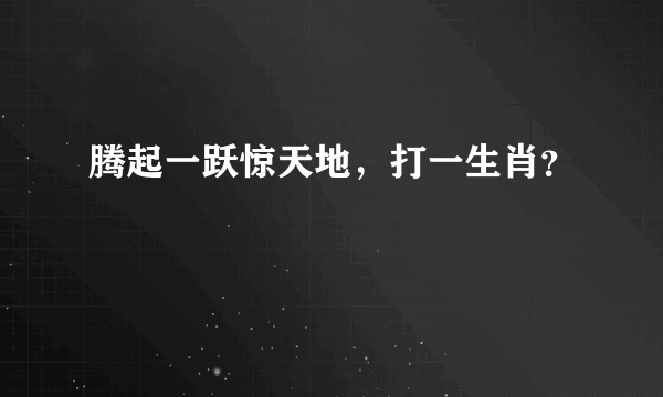 腾起一跃惊天地，打一生肖？