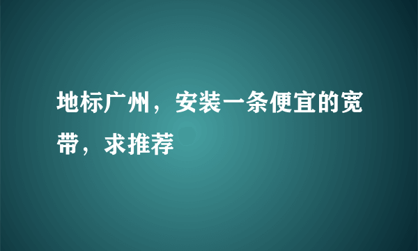 地标广州，安装一条便宜的宽带，求推荐