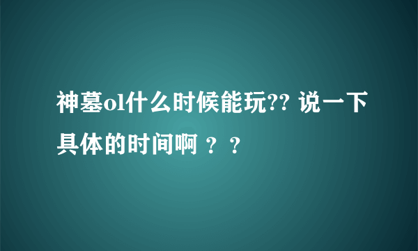 神墓ol什么时候能玩?? 说一下具体的时间啊 ？？