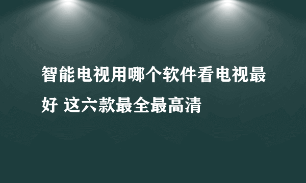 智能电视用哪个软件看电视最好 这六款最全最高清