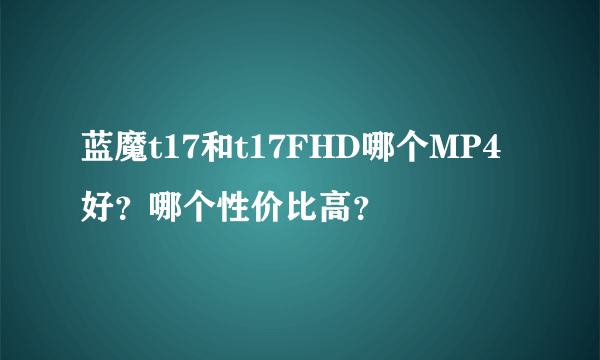 蓝魔t17和t17FHD哪个MP4好？哪个性价比高？