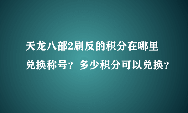 天龙八部2刷反的积分在哪里兑换称号？多少积分可以兑换？