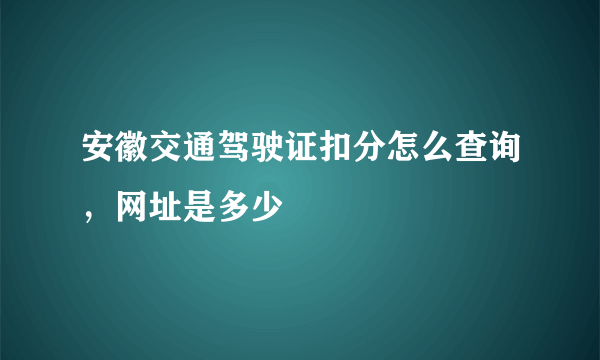 安徽交通驾驶证扣分怎么查询，网址是多少