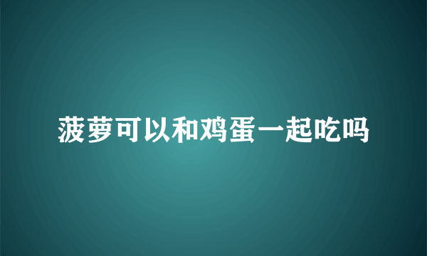 菠萝可以和鸡蛋一起吃吗