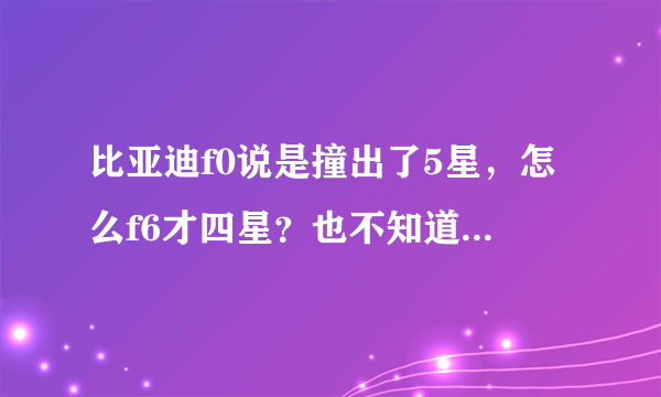 比亚迪f0说是撞出了5星，怎么f6才四星？也不知道f3是几星？