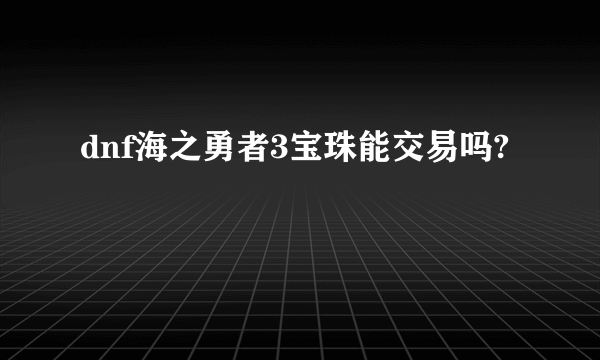 dnf海之勇者3宝珠能交易吗?