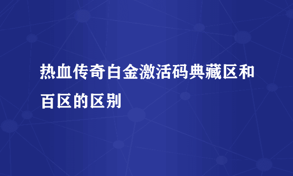 热血传奇白金激活码典藏区和百区的区别