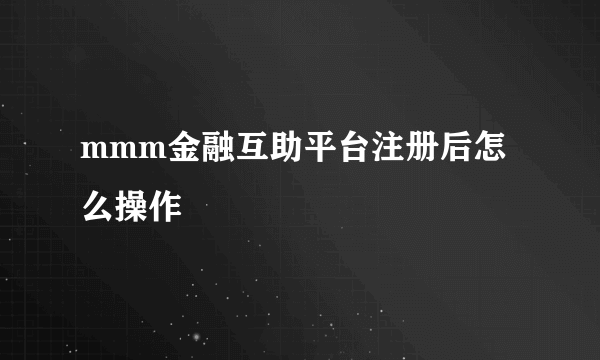 mmm金融互助平台注册后怎么操作