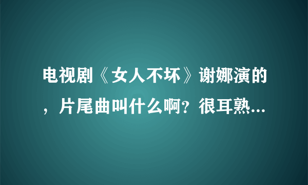 电视剧《女人不坏》谢娜演的，片尾曲叫什么啊？很耳熟，但一下想不起来，请知道的告诉我一下，谢谢