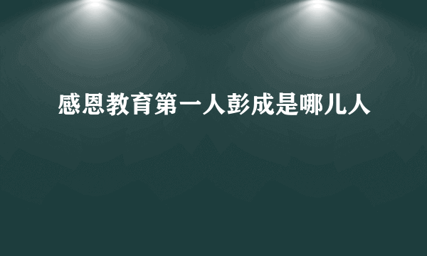 感恩教育第一人彭成是哪儿人