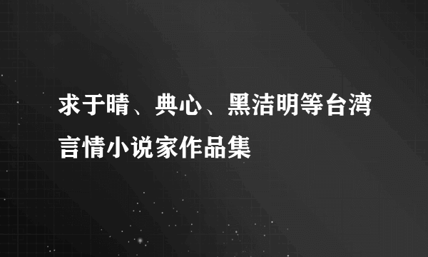 求于晴、典心、黑洁明等台湾言情小说家作品集