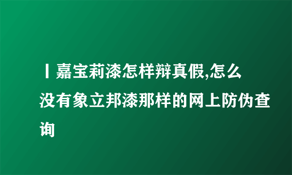 丨嘉宝莉漆怎样辩真假,怎么没有象立邦漆那样的网上防伪查询