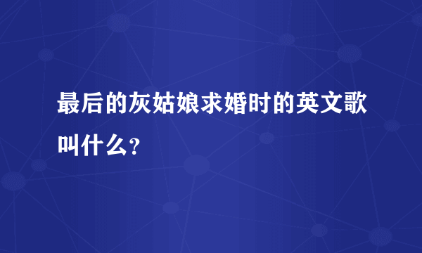 最后的灰姑娘求婚时的英文歌叫什么？