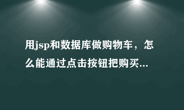 用jsp和数据库做购物车，怎么能通过点击按钮把购买数量和商品信息传给购物车页面，急！！下面是部分代码