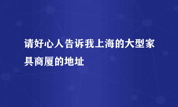 请好心人告诉我上海的大型家具商厦的地址